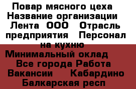 Повар мясного цеха › Название организации ­ Лента, ООО › Отрасль предприятия ­ Персонал на кухню › Минимальный оклад ­ 1 - Все города Работа » Вакансии   . Кабардино-Балкарская респ.